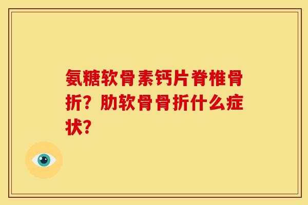 氨糖软骨素钙片脊椎骨折？肋软骨骨折什么症状？