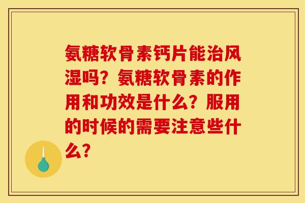 氨糖软骨素钙片能治风湿吗？氨糖软骨素的作用和功效是什么？服用的时候的需要注意些什么？