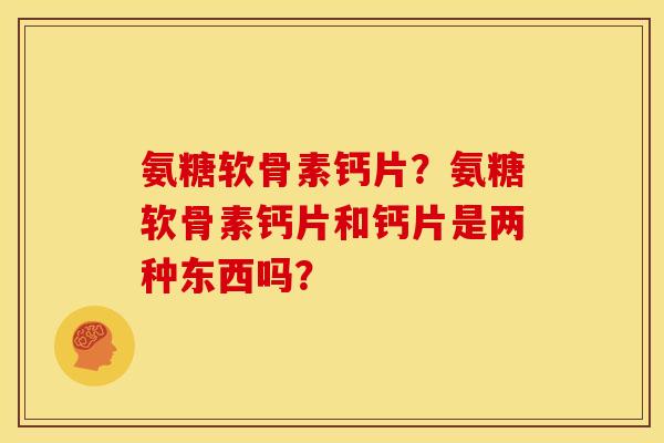 氨糖软骨素钙片？氨糖软骨素钙片和钙片是两种东西吗？