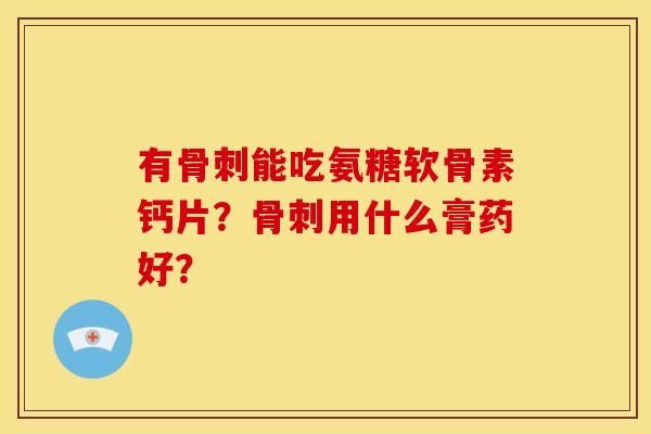 有骨刺能吃氨糖软骨素钙片？骨刺用什么膏药好？