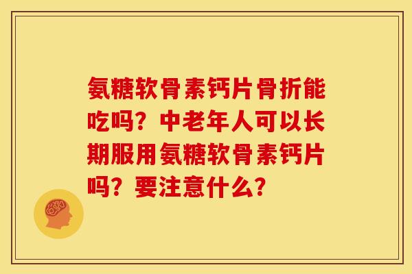 氨糖软骨素钙片骨折能吃吗？中老年人可以长期服用氨糖软骨素钙片吗？要注意什么？