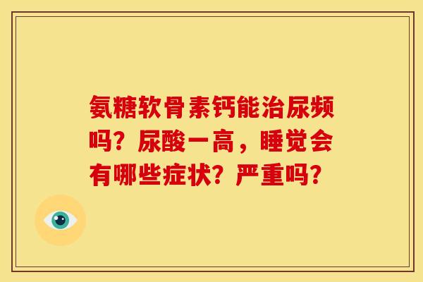 氨糖软骨素钙能治尿频吗？尿酸一高，睡觉会有哪些症状？严重吗？