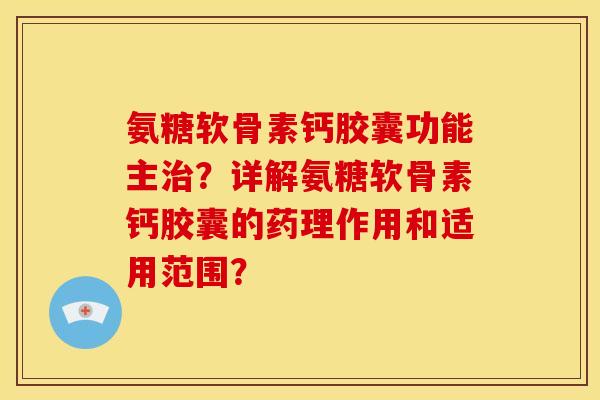 氨糖软骨素钙胶囊功能主治？详解氨糖软骨素钙胶囊的药理作用和适用范围？