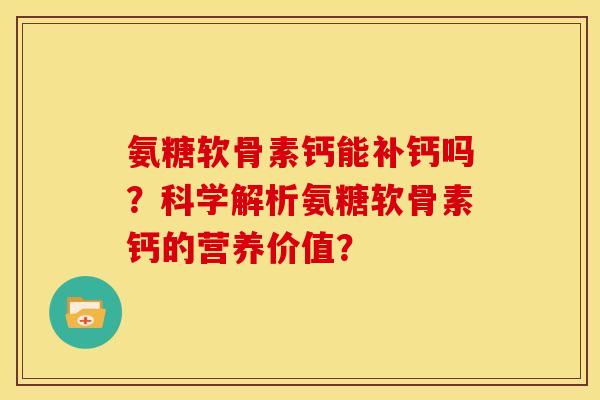 氨糖软骨素钙能补钙吗？科学解析氨糖软骨素钙的营养价值？