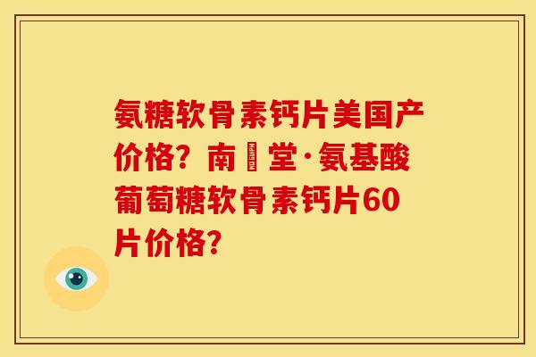 氨糖软骨素钙片美国产价格？南雲堂·氨基酸葡萄糖软骨素钙片60片价格？