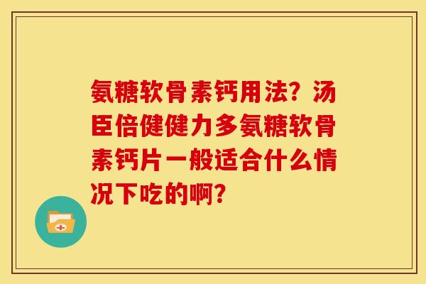 氨糖软骨素钙用法？汤臣倍健健力多氨糖软骨素钙片一般适合什么情况下吃的啊？