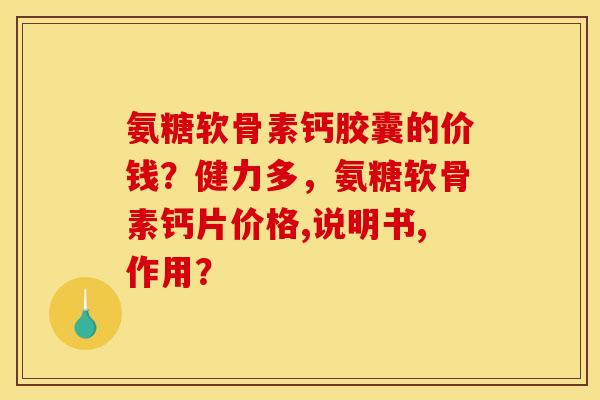 氨糖软骨素钙胶囊的价钱？健力多，氨糖软骨素钙片价格,说明书,作用？