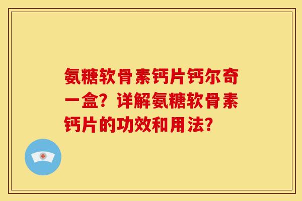 氨糖软骨素钙片钙尔奇一盒？详解氨糖软骨素钙片的功效和用法？