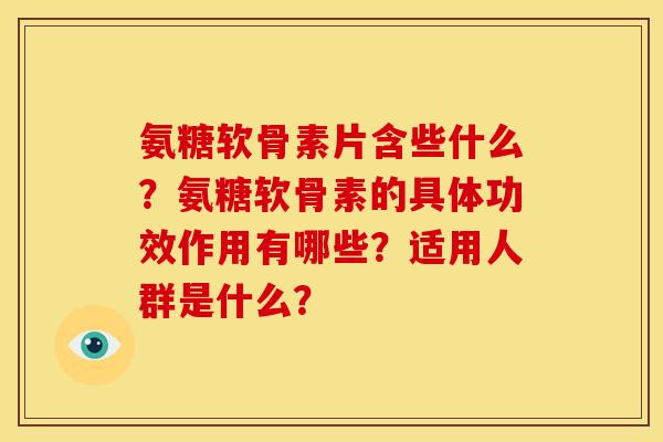 氨糖软骨素片含些什么？氨糖软骨素的具体功效作用有哪些？适用人群是什么？