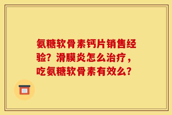 氨糖软骨素钙片销售经验？滑膜炎怎么治疗，吃氨糖软骨素有效么？