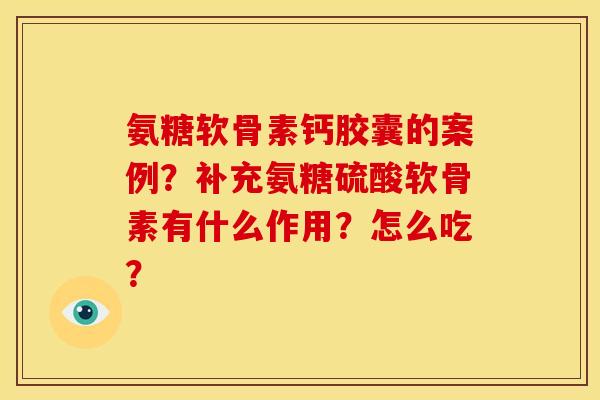 氨糖软骨素钙胶囊的案例？补充氨糖硫酸软骨素有什么作用？怎么吃？