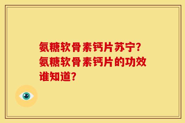 氨糖软骨素钙片苏宁？氨糖软骨素钙片的功效谁知道？