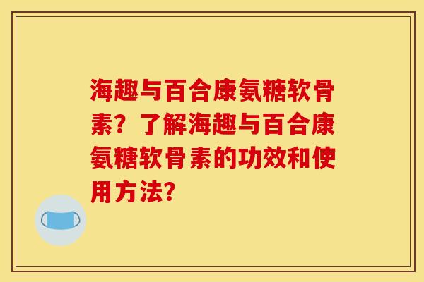 海趣与百合康氨糖软骨素？了解海趣与百合康氨糖软骨素的功效和使用方法？