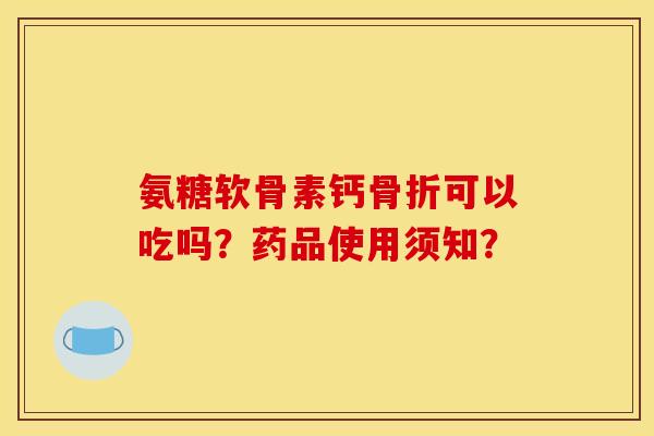 氨糖软骨素钙骨折可以吃吗？药品使用须知？