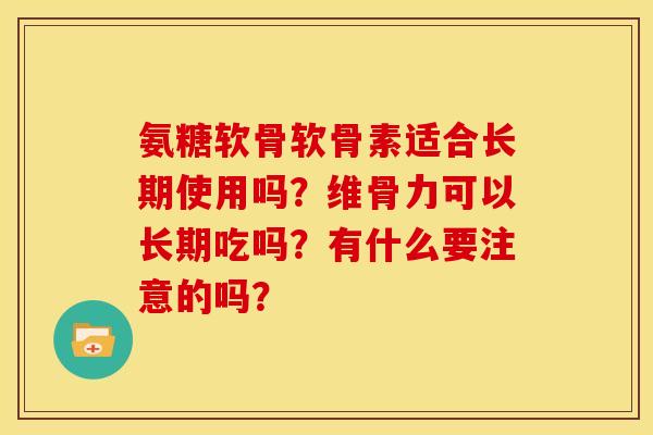 氨糖软骨软骨素适合长期使用吗？维骨力可以长期吃吗？有什么要注意的吗？