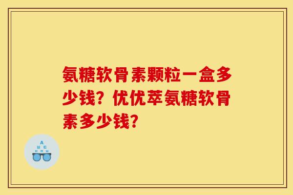 氨糖软骨素颗粒一盒多少钱？优优萃氨糖软骨素多少钱？