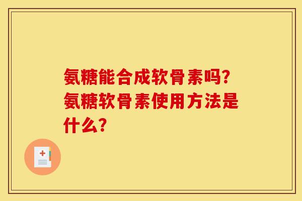 氨糖能合成软骨素吗？氨糖软骨素使用方法是什么？