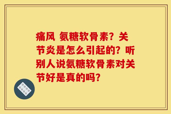 痛风 氨糖软骨素？关节炎是怎么引起的？听别人说氨糖软骨素对关节好是真的吗？