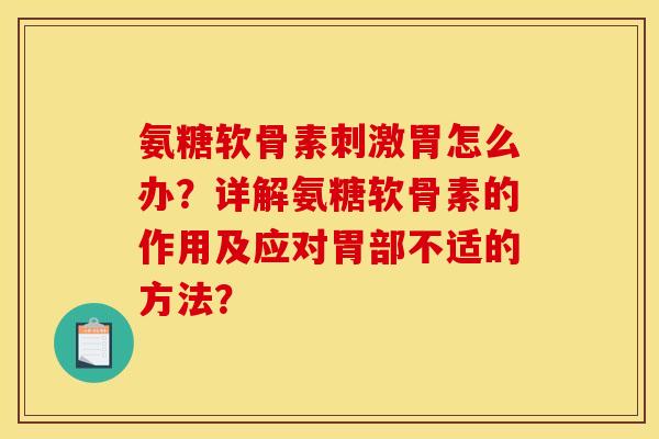 氨糖软骨素刺激胃怎么办？详解氨糖软骨素的作用及应对胃部不适的方法？