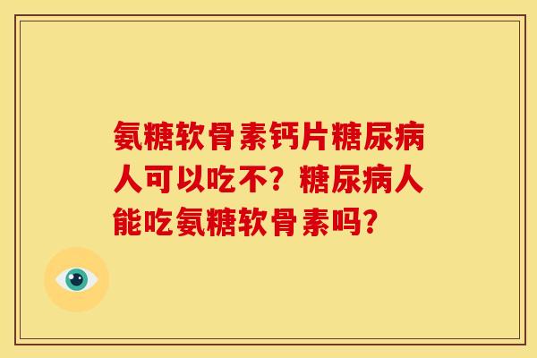 氨糖软骨素钙片糖尿病人可以吃不？糖尿病人能吃氨糖软骨素吗？