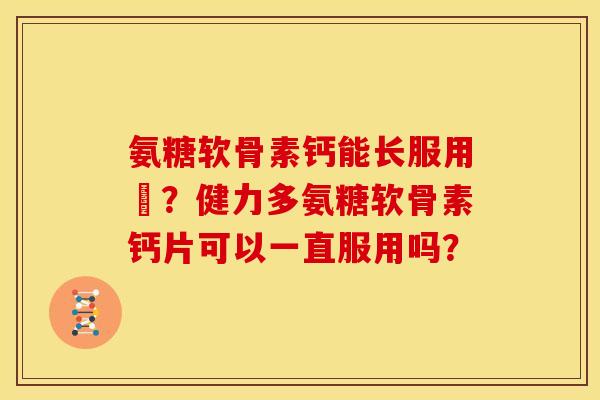 氨糖软骨素钙能长服用嗎？健力多氨糖软骨素钙片可以一直服用吗？