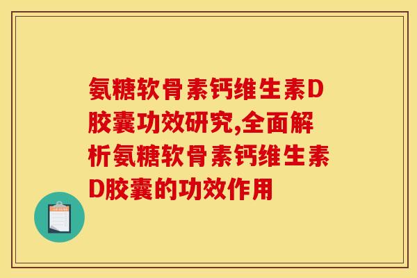 氨糖软骨素钙维生素D胶囊功效研究,全面解析氨糖软骨素钙维生素D胶囊的功效作用