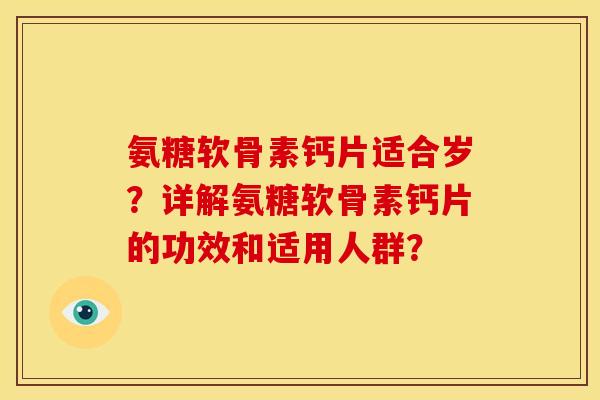 氨糖软骨素钙片适合岁？详解氨糖软骨素钙片的功效和适用人群？