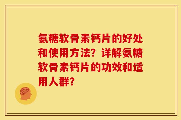 氨糖软骨素钙片的好处和使用方法？详解氨糖软骨素钙片的功效和适用人群？