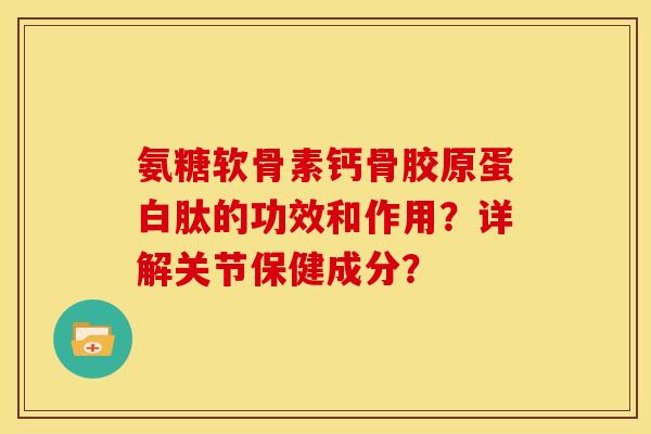 氨糖软骨素钙骨胶原蛋白肽的功效和作用？详解关节保健成分？