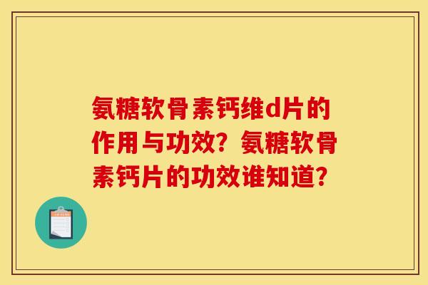 氨糖软骨素钙维d片的作用与功效？氨糖软骨素钙片的功效谁知道？