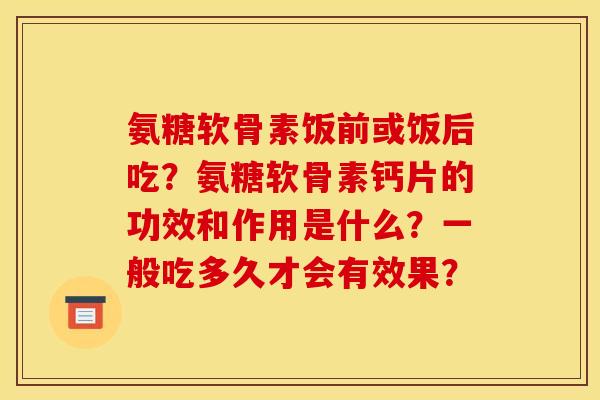 氨糖软骨素饭前或饭后吃？氨糖软骨素钙片的功效和作用是什么？一般吃多久才会有效果？