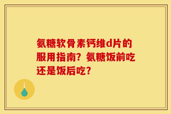 氨糖软骨素钙维d片的服用指南？氨糖饭前吃还是饭后吃？