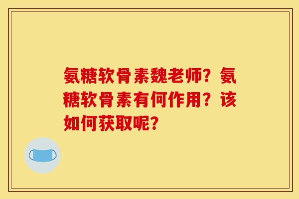 氨糖软骨素魏老师？氨糖软骨素有何作用？该如何获取呢？