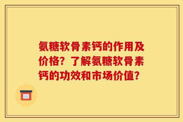 氨糖软骨素钙的作用及价格？了解氨糖软骨素钙的功效和市场价值？