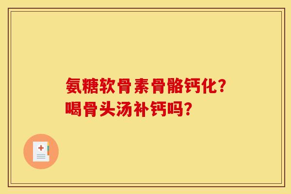 氨糖软骨素骨骼钙化？喝骨头汤补钙吗？