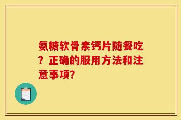 氨糖软骨素钙片随餐吃？正确的服用方法和注意事项？