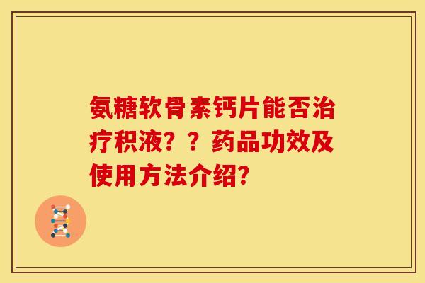 氨糖软骨素钙片能否治疗积液？？药品功效及使用方法介绍？