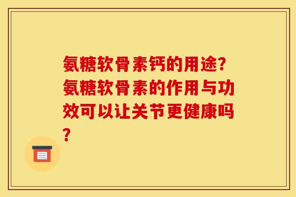 氨糖软骨素钙的用途？氨糖软骨素的作用与功效可以让关节更健康吗？