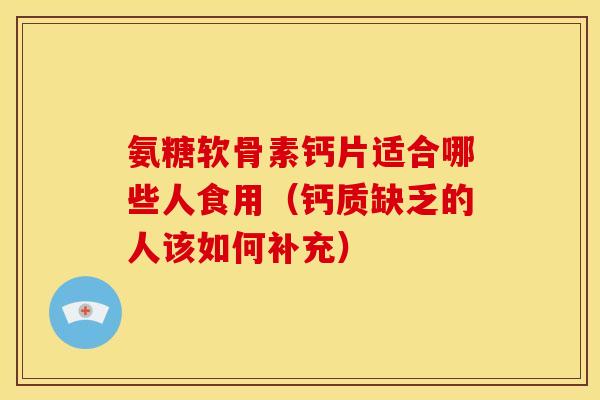 氨糖软骨素钙片适合哪些人食用（钙质缺乏的人该如何补充）