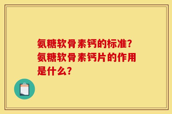 氨糖软骨素钙的标准？氨糖软骨素钙片的作用是什么？