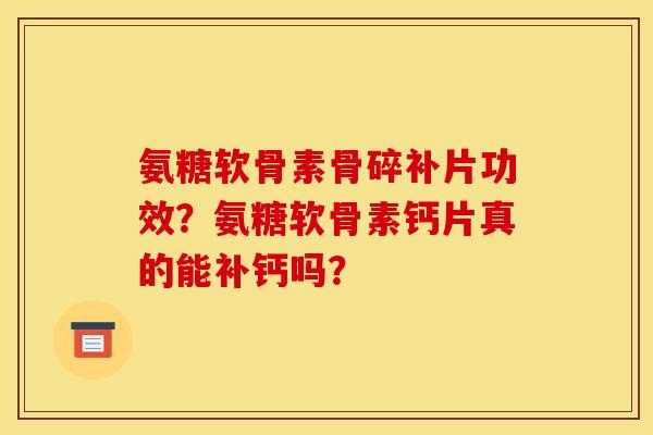 氨糖软骨素骨碎补片功效？氨糖软骨素钙片真的能补钙吗？