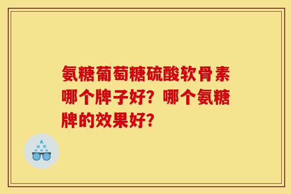 氨糖葡萄糖硫酸软骨素哪个牌子好？哪个氨糖牌的效果好？