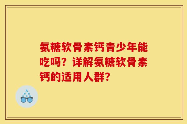 氨糖软骨素钙青少年能吃吗？详解氨糖软骨素钙的适用人群？