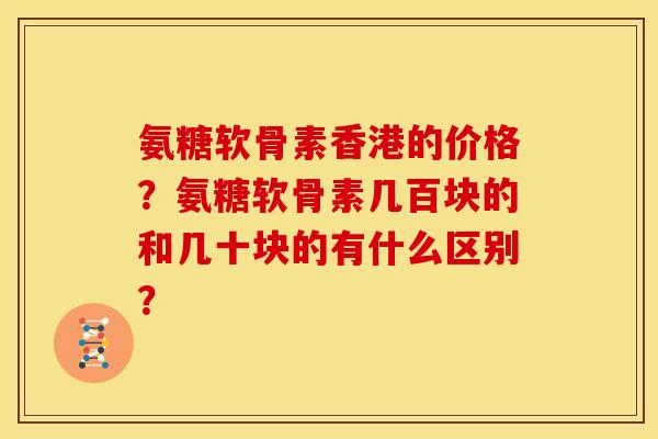 氨糖软骨素香港的价格？氨糖软骨素几百块的和几十块的有什么区别？