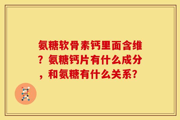 氨糖软骨素钙里面含维？氨糖钙片有什么成分，和氨糖有什么关系？