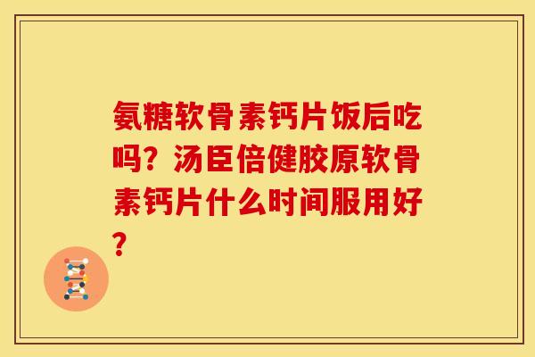 氨糖软骨素钙片饭后吃吗？汤臣倍健胶原软骨素钙片什么时间服用好？