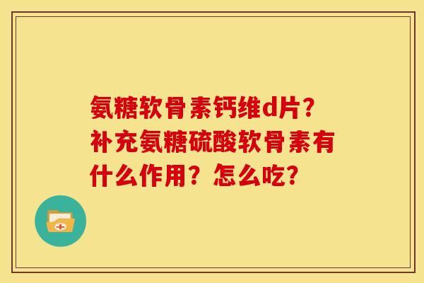 氨糖软骨素钙维d片？补充氨糖硫酸软骨素有什么作用？怎么吃？