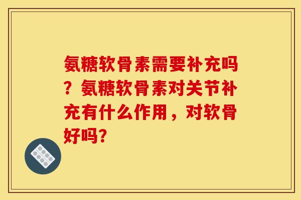 氨糖软骨素需要补充吗？氨糖软骨素对关节补充有什么作用，对软骨好吗？