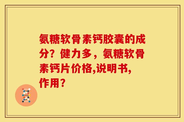 氨糖软骨素钙胶囊的成分？健力多，氨糖软骨素钙片价格,说明书,作用？