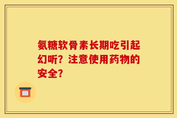 氨糖软骨素长期吃引起幻听？注意使用药物的安全？